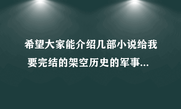 希望大家能介绍几部小说给我 要完结的架空历史的军事小说 不要冷兵器的