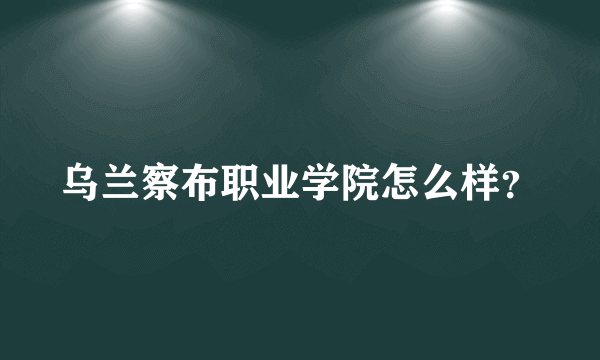 乌兰察布职业学院怎么样？