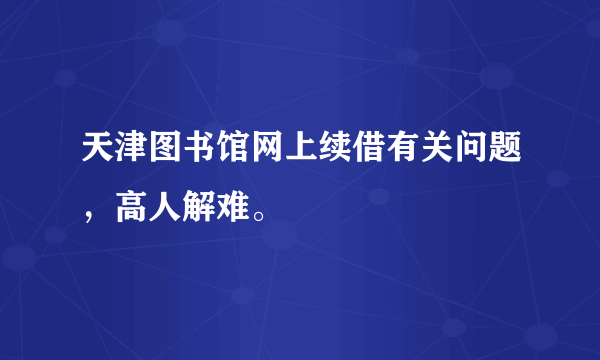 天津图书馆网上续借有关问题，高人解难。