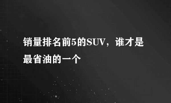 销量排名前5的SUV，谁才是最省油的一个