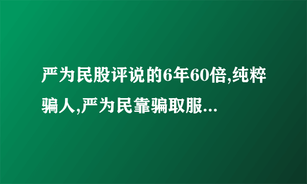 严为民股评说的6年60倍,纯粹骗人,严为民靠骗取服务费为生?骗取我16800元服务