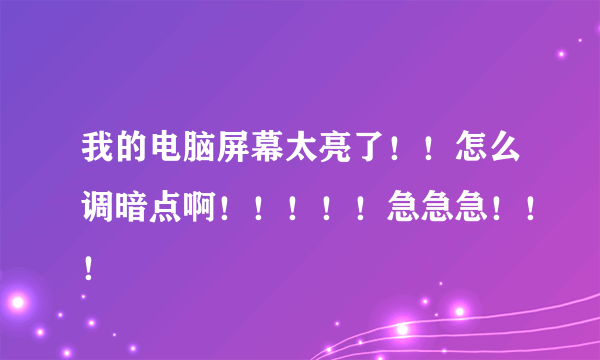 我的电脑屏幕太亮了！！怎么调暗点啊！！！！！急急急！！！