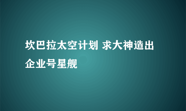 坎巴拉太空计划 求大神造出企业号星舰