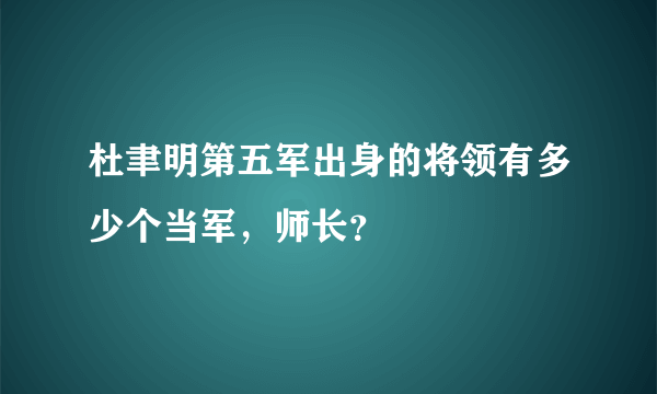 杜聿明第五军出身的将领有多少个当军，师长？