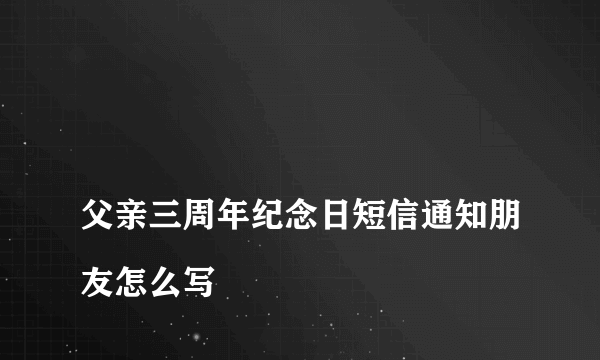 
父亲三周年纪念日短信通知朋友怎么写

