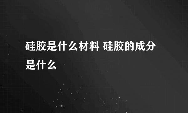 硅胶是什么材料 硅胶的成分是什么