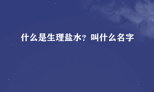 什么是生理盐水？叫什么名字