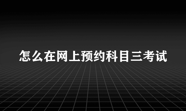 怎么在网上预约科目三考试