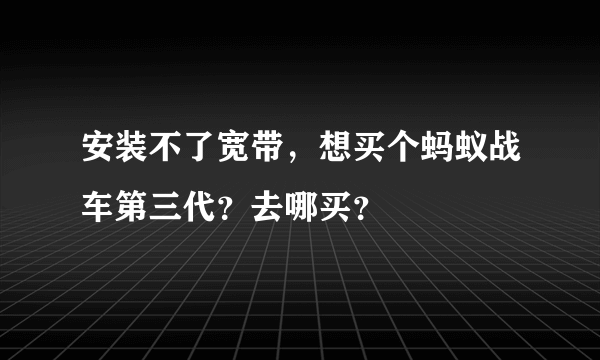 安装不了宽带，想买个蚂蚁战车第三代？去哪买？