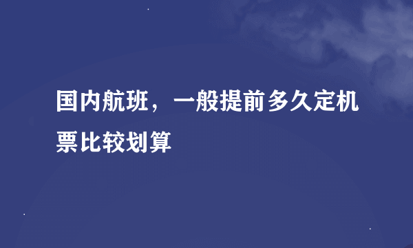 国内航班，一般提前多久定机票比较划算