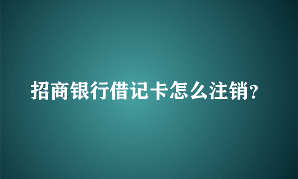 招商银行借记卡怎么注销？