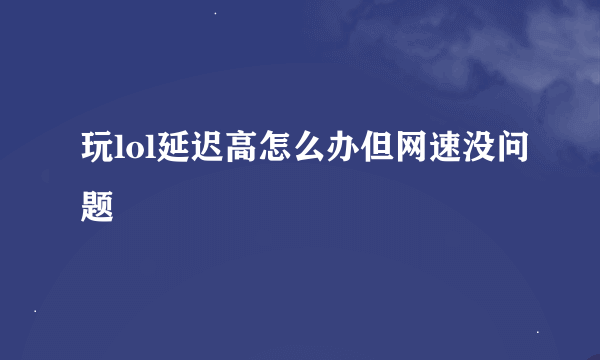 玩lol延迟高怎么办但网速没问题