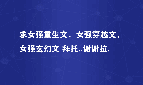 求女强重生文，女强穿越文，女强玄幻文 拜托..谢谢拉.