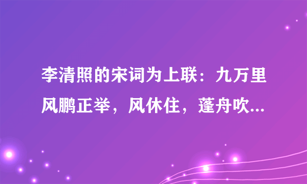 李清照的宋词为上联：九万里风鹏正举，风休住，蓬舟吹取三山去！