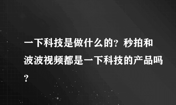 一下科技是做什么的？秒拍和波波视频都是一下科技的产品吗？