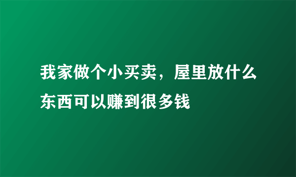 我家做个小买卖，屋里放什么东西可以赚到很多钱