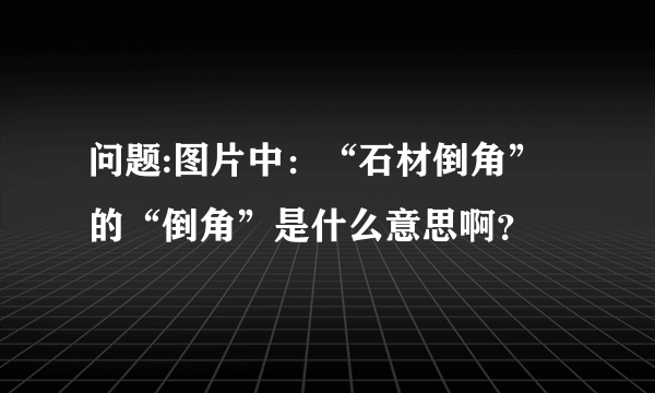 问题:图片中：“石材倒角”的“倒角”是什么意思啊？