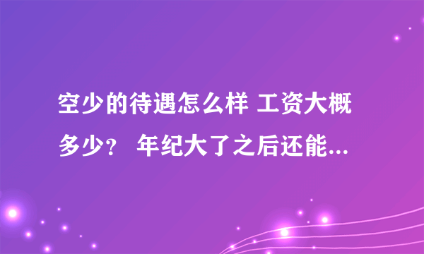 空少的待遇怎么样 工资大概多少？ 年纪大了之后还能继续干吗？ 转地勤还是行政？