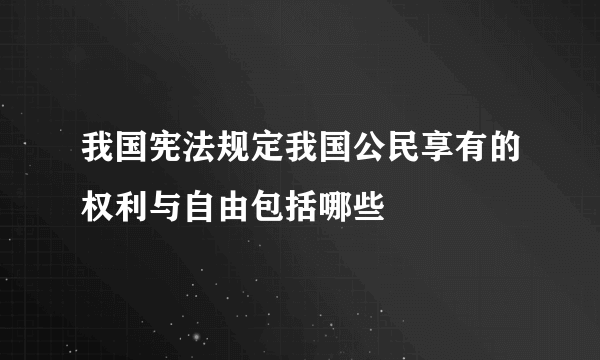 我国宪法规定我国公民享有的权利与自由包括哪些