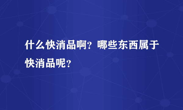 什么快消品啊？哪些东西属于快消品呢？