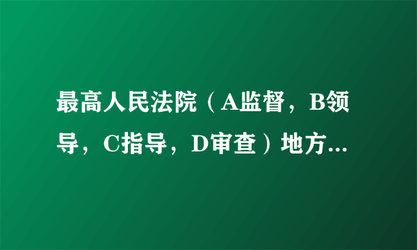 最高人民法院（A监督，B领导，C指导，D审查）地方各级人民法院的审判工作