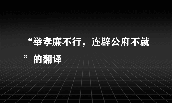 “举孝廉不行，连辟公府不就”的翻译