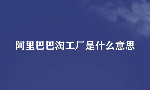 阿里巴巴淘工厂是什么意思