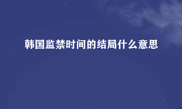 韩国监禁时间的结局什么意思