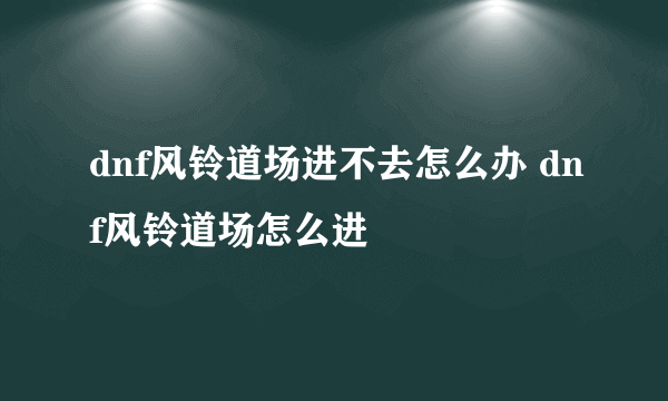 dnf风铃道场进不去怎么办 dnf风铃道场怎么进