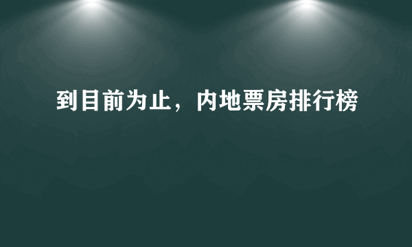 到目前为止，内地票房排行榜