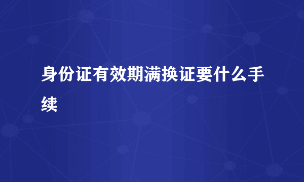 身份证有效期满换证要什么手续