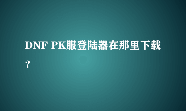 DNF PK服登陆器在那里下载？