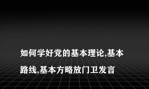 
如何学好党的基本理论,基本路线,基本方略放门卫发言

