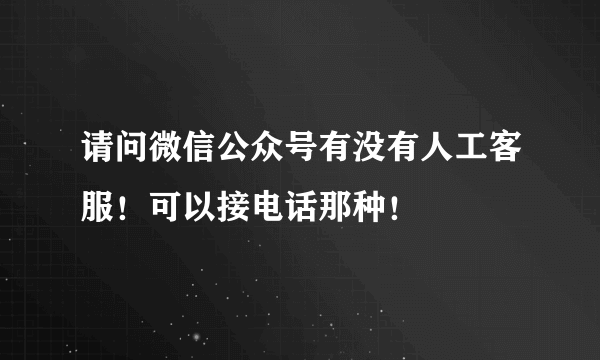 请问微信公众号有没有人工客服！可以接电话那种！