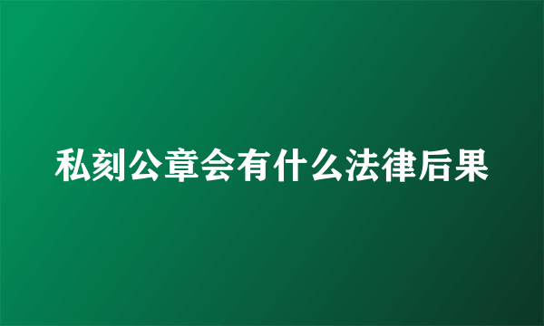 私刻公章会有什么法律后果