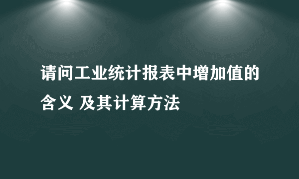 请问工业统计报表中增加值的含义 及其计算方法