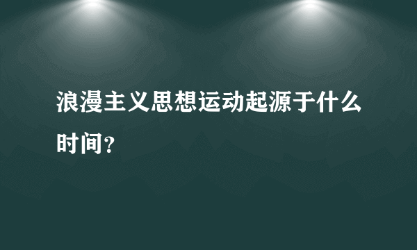 浪漫主义思想运动起源于什么时间？