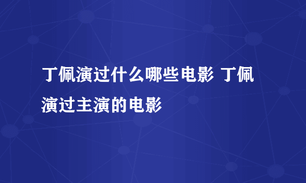 丁佩演过什么哪些电影 丁佩演过主演的电影