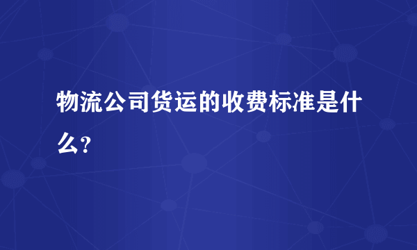 物流公司货运的收费标准是什么？