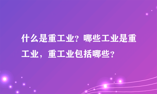 什么是重工业？哪些工业是重工业，重工业包括哪些？