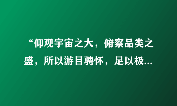 “仰观宇宙之大，俯察品类之盛，所以游目骋怀，足以极视听之娱，信可乐也”怎么翻译？