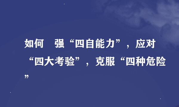 如何増强“四自能力”，应对“四大考验”，克服“四种危险”