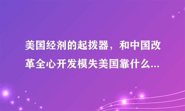 美国经剂的起拨器，和中国改革全心开发模失美国靠什么啒起，什么是中国梦