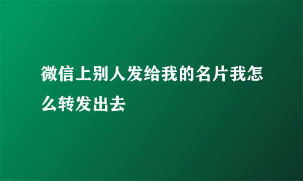 微信上别人发给我的名片我怎么转发出去