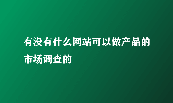 有没有什么网站可以做产品的市场调查的