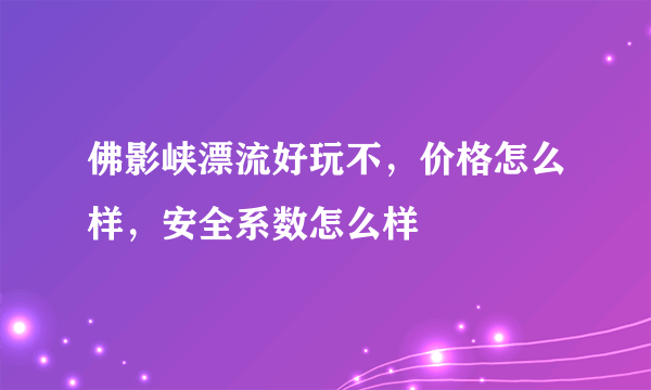 佛影峡漂流好玩不，价格怎么样，安全系数怎么样