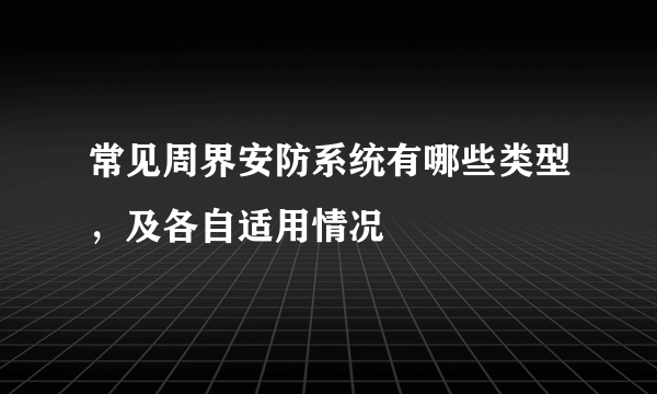 常见周界安防系统有哪些类型，及各自适用情况