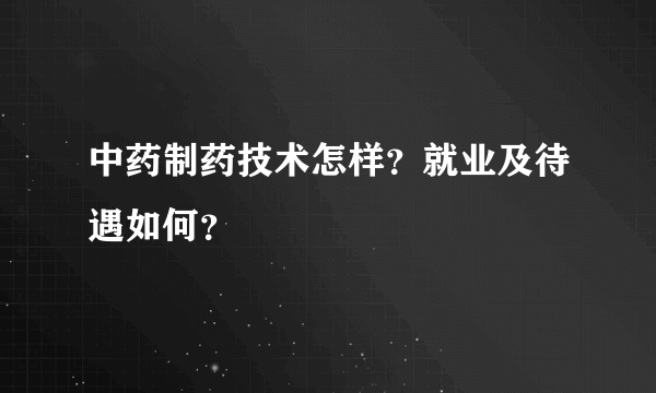 中药制药技术怎样？就业及待遇如何？