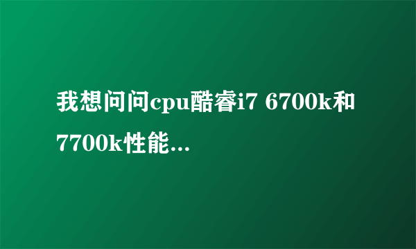 我想问问cpu酷睿i7 6700k和7700k性能差距在多少？