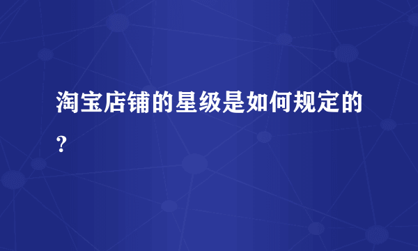 淘宝店铺的星级是如何规定的?